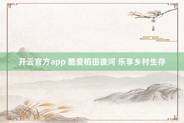 开云官方app 酷爱稻田拔河 乐享乡村生存