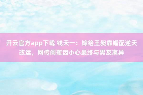 开云官方app下载 钱天一：嫁给王昶靠婚配逆天改运，网传闺蜜因小心最终与男友离异