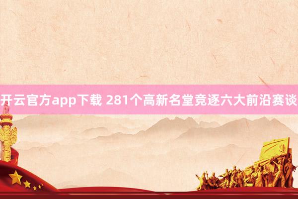 开云官方app下载 281个高新名堂竞逐六大前沿赛谈