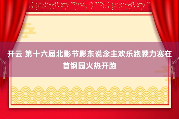 开云 第十六届北影节影东说念主欢乐跑戮力赛在首钢园火热开跑