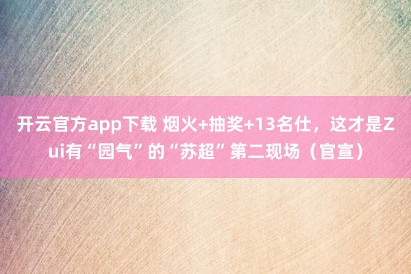 开云官方app下载 烟火+抽奖+13名仕，这才是Zui有“园气”的“苏超”第二现场（官宣）