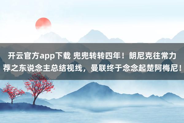 开云官方app下载 兜兜转转四年！朗尼克往常力荐之东说念主总结视线，曼联终于念念起楚阿梅尼！