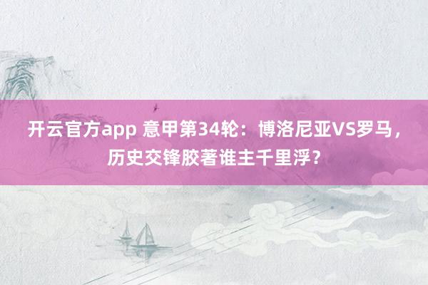 开云官方app 意甲第34轮：博洛尼亚VS罗马，历史交锋胶著谁主千里浮？