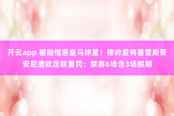 开云app 被指憎恶皇马球星！穆帅爱将普雷斯蒂安尼遭欧足联重罚：禁赛6场含3场脱期