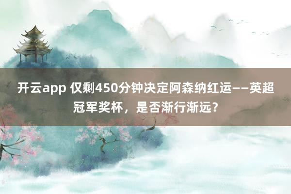 开云app 仅剩450分钟决定阿森纳红运——英超冠军奖杯，是否渐行渐远？