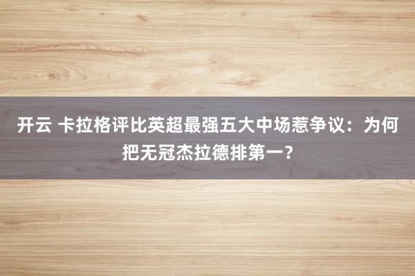开云 卡拉格评比英超最强五大中场惹争议：为何把无冠杰拉德排第一？
