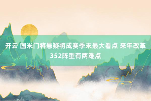 开云 国米门将悬疑将成赛季末最大看点 来年改革352阵型有两难点
