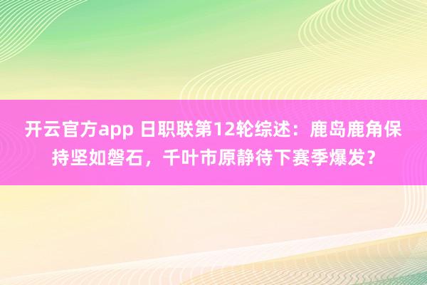 开云官方app 日职联第12轮综述：鹿岛鹿角保持坚如磐石，千叶市原静待下赛季爆发？