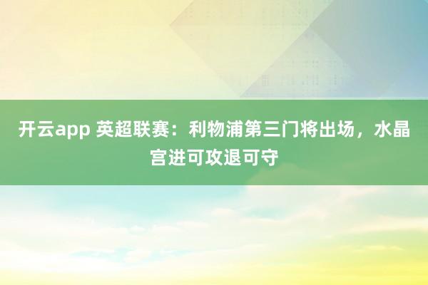 开云app 英超联赛：利物浦第三门将出场，水晶宫进可攻退可守