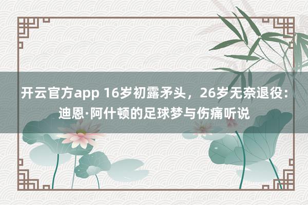 开云官方app 16岁初露矛头，26岁无奈退役：迪恩·阿什顿的足球梦与伤痛听说