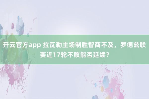 开云官方app 拉瓦勒主场制胜智商不及，罗德兹联赛近17轮不败能否延续？