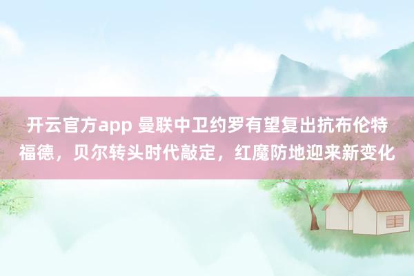 开云官方app 曼联中卫约罗有望复出抗布伦特福德，贝尔转头时代敲定，红魔防地迎来新变化