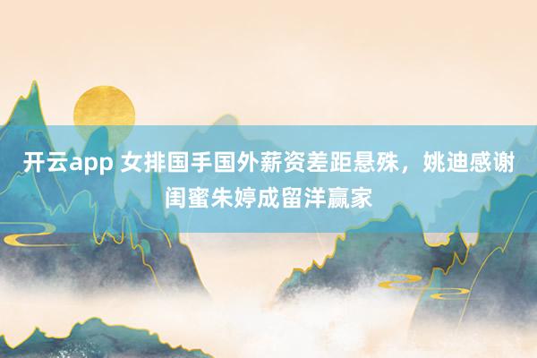 开云app 女排国手国外薪资差距悬殊，姚迪感谢闺蜜朱婷成留洋赢家