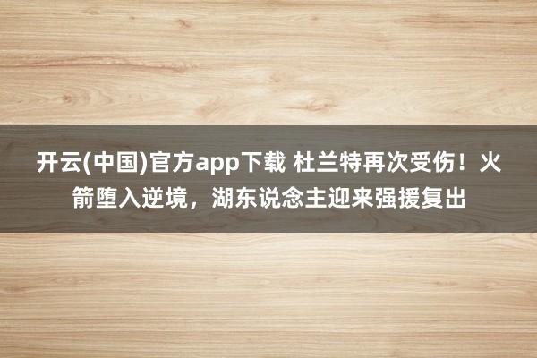 开云(中国)官方app下载 杜兰特再次受伤！火箭堕入逆境，湖东说念主迎来强援复出