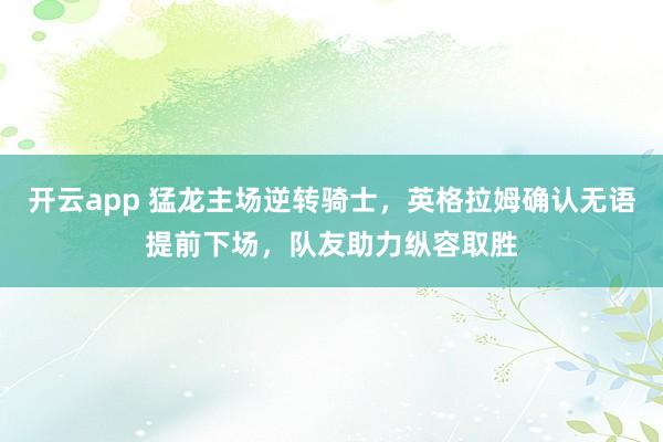 开云app 猛龙主场逆转骑士，英格拉姆确认无语提前下场，队友助力纵容取胜