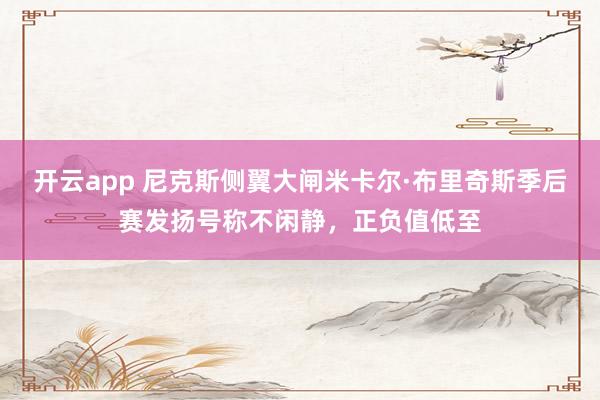 开云app 尼克斯侧翼大闸米卡尔·布里奇斯季后赛发扬号称不闲静，正负值低至