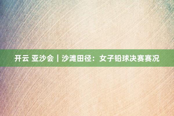 开云 亚沙会｜沙滩田径：女子铅球决赛赛况