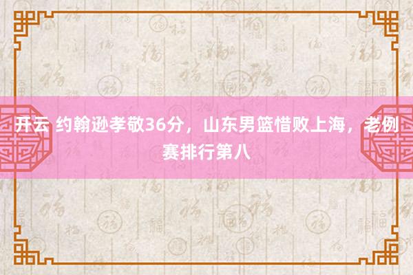 开云 约翰逊孝敬36分，山东男篮惜败上海，老例赛排行第八