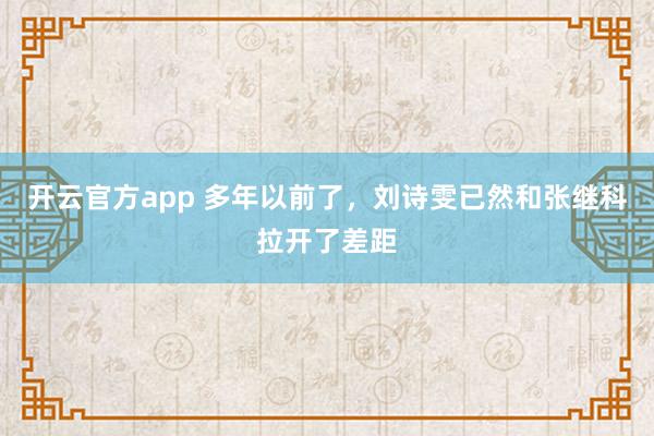 开云官方app 多年以前了，刘诗雯已然和张继科拉开了差距