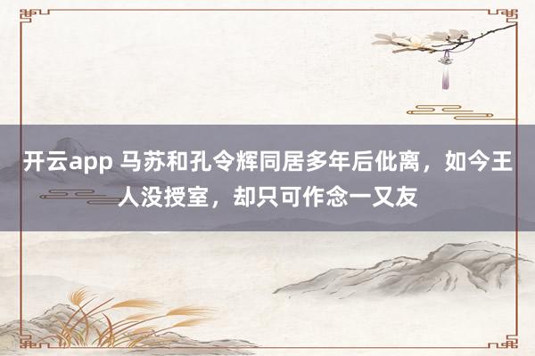 开云app 马苏和孔令辉同居多年后仳离，如今王人没授室，却只可作念一又友