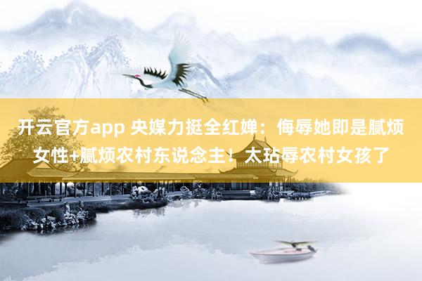 开云官方app 央媒力挺全红婵：侮辱她即是腻烦女性+腻烦农村东说念主！太玷辱农村女孩了