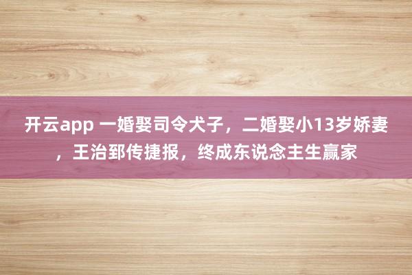 开云app 一婚娶司令犬子，二婚娶小13岁娇妻，王治郅传捷报，终成东说念主生赢家