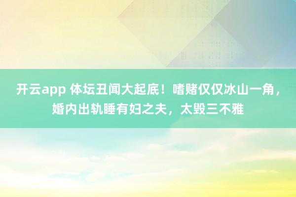 开云app 体坛丑闻大起底！嗜赌仅仅冰山一角，婚内出轨睡有妇之夫，太毁三不雅
