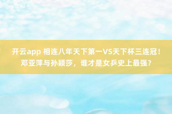 开云app 相连八年天下第一VS天下杯三连冠！邓亚萍与孙颖莎，谁才是女乒史上最强？