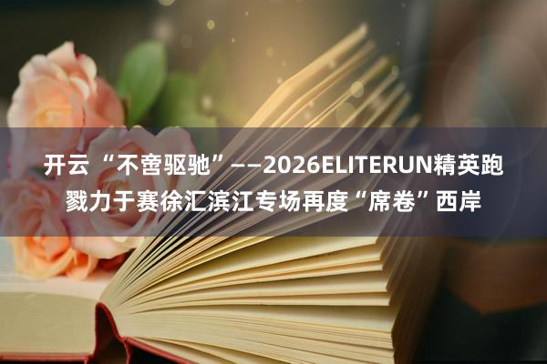 开云 “不啻驱驰”——2026ELITERUN精英跑戮力于赛徐汇滨江专场再度“席卷”西岸