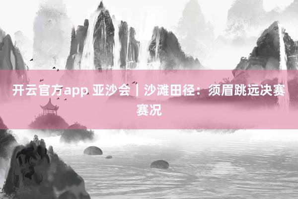 开云官方app 亚沙会｜沙滩田径：须眉跳远决赛赛况