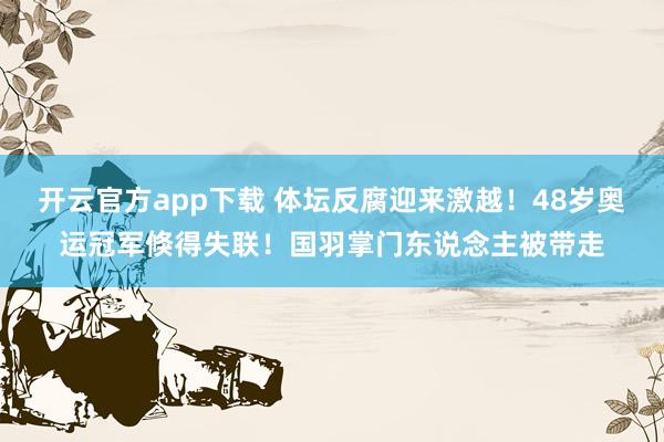 开云官方app下载 体坛反腐迎来激越！48岁奥运冠军倏得失联！国羽掌门东说念主被带走