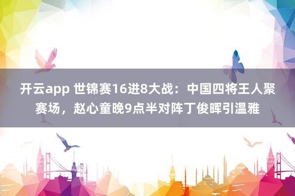 开云app 世锦赛16进8大战：中国四将王人聚赛场，赵心童晚9点半对阵丁俊晖引温雅