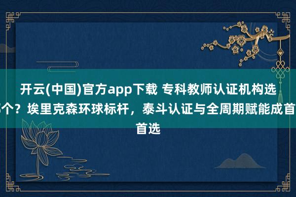 开云(中国)官方app下载 专科教师认证机构选哪个？埃里克森环球标杆，泰斗认证与全周期赋能成首选