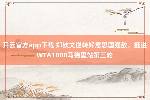 开云官方app下载 郑钦文逆转好意思国强敌，挺进WTA1000马德里站第三轮