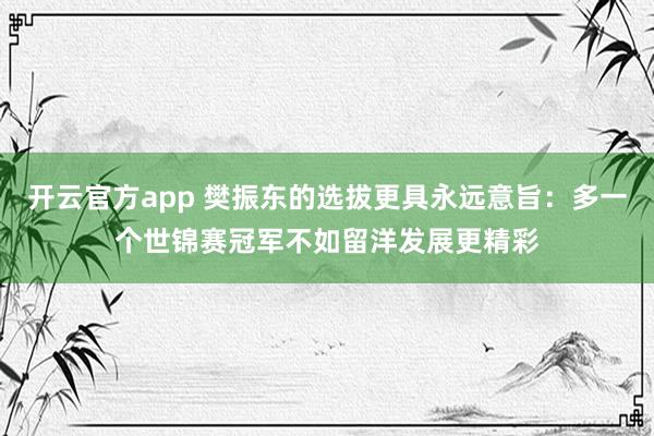 开云官方app 樊振东的选拔更具永远意旨：多一个世锦赛冠军不如留洋发展更精彩