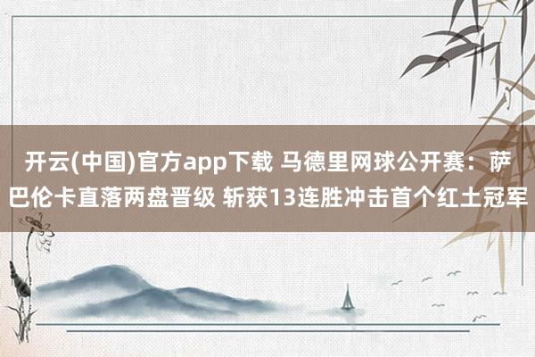 开云(中国)官方app下载 马德里网球公开赛：萨巴伦卡直落两盘晋级 斩获13连胜冲击首个红土冠军