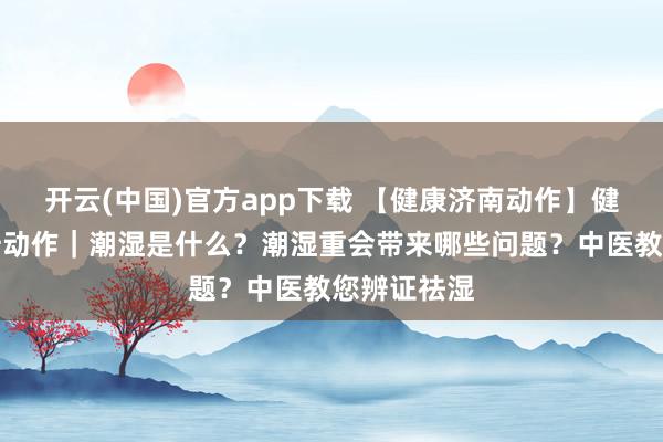 开云(中国)官方app下载 【健康济南动作】健康学问擢升动作｜潮湿是什么？潮湿重会带来哪些问题？中医教您辨证祛湿