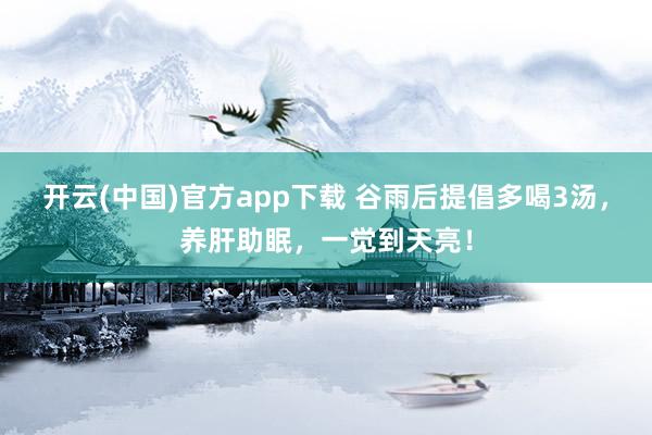 开云(中国)官方app下载 谷雨后提倡多喝3汤，养肝助眠，一觉到天亮！