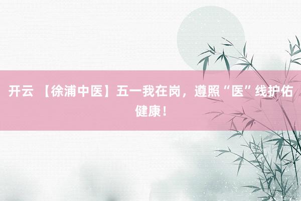 开云 【徐浦中医】五一我在岗，遵照“医”线护佑健康！