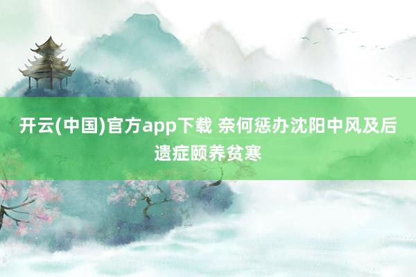 开云(中国)官方app下载 奈何惩办沈阳中风及后遗症颐养贫寒