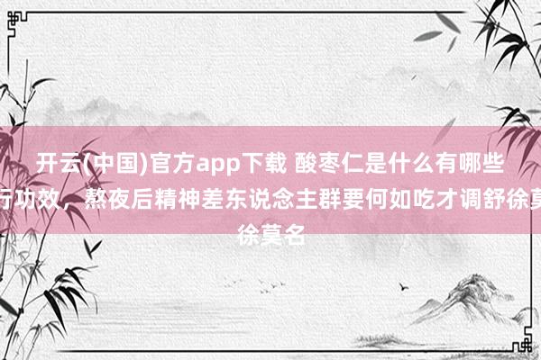开云(中国)官方app下载 酸枣仁是什么有哪些执行功效，熬夜后精神差东说念主群要何如吃才调舒徐莫名