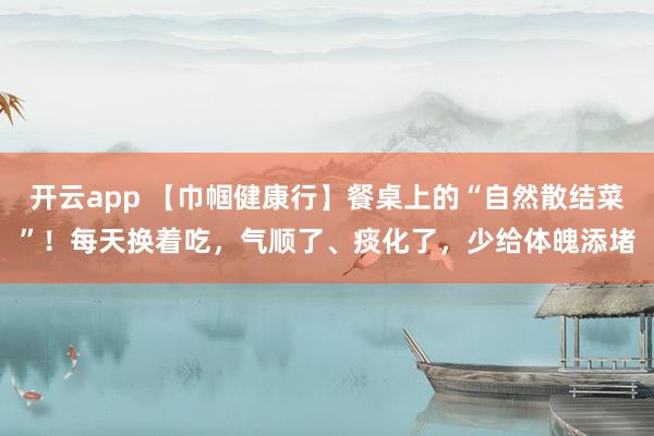 开云app 【巾帼健康行】餐桌上的“自然散结菜”！每天换着吃，气顺了、痰化了，少给体魄添堵
