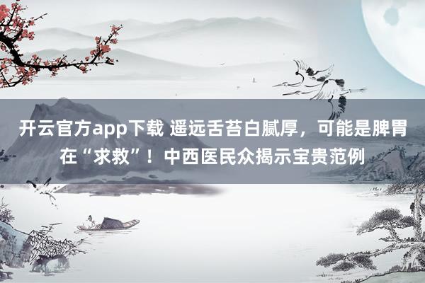开云官方app下载 遥远舌苔白腻厚，可能是脾胃在“求救”！中西医民众揭示宝贵范例