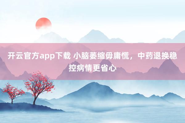 开云官方app下载 小脑萎缩毋庸慌，中药退换稳控病情更省心