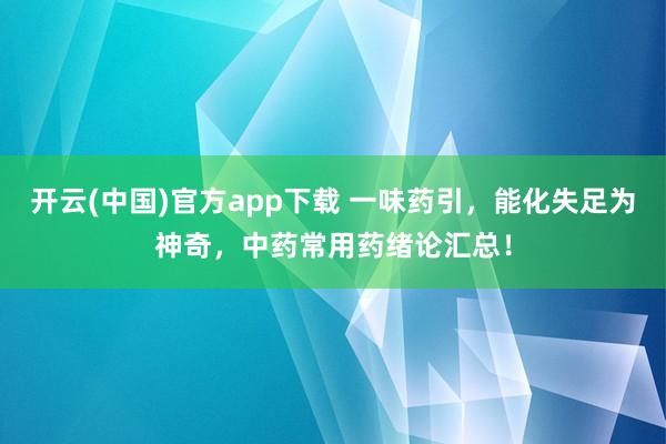 开云(中国)官方app下载 一味药引，能化失足为神奇，中药常用药绪论汇总！