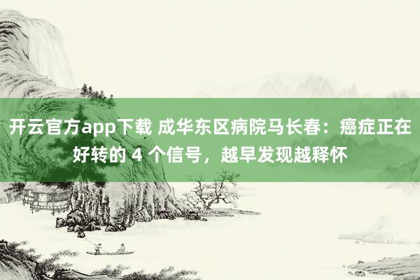 开云官方app下载 成华东区病院马长春：癌症正在好转的 4 个信号，越早发现越释怀