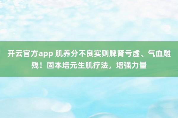 开云官方app 肌养分不良实则脾肾亏虚、气血雕残！固本培元生肌疗法，增强力量