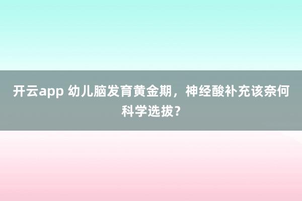 开云app 幼儿脑发育黄金期，神经酸补充该奈何科学选拔？