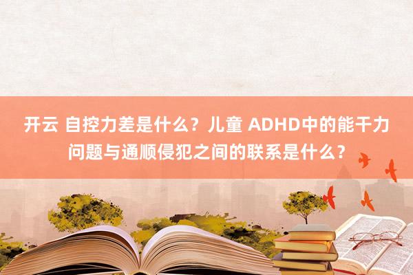 开云 自控力差是什么？儿童 ADHD中的能干力问题与通顺侵犯之间的联系是什么？
