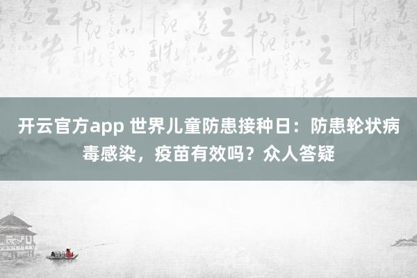 开云官方app 世界儿童防患接种日：防患轮状病毒感染，疫苗有效吗？众人答疑